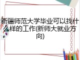 新疆师范大学毕业可以找什么样的工作(新师大就业方向)