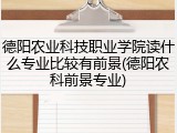 德阳农业科技职业学院读什么专业比较有前景(德阳农科前景专业)