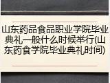 山东药品食品职业学院毕业典礼一般什么时候举行(山东药食学院毕业典礼时间)