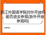 浙江外国语学院对外开放吗，能否进去参观(浙外开放参观吗)