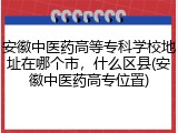 安徽中医药高等专科学校地址在哪个市，什么区县(安徽中医药高专位置)