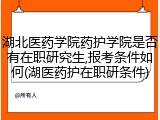 湖北医药学院药护学院是否有在职研究生,报考条件如何(湖医药护在职研条件)