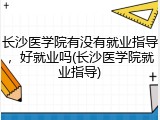 长沙医学院有没有就业指导，好就业吗(长沙医学院就业指导)