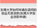 东南大学如何申请在读间的创业无息贷款(东南大学创业贷款申请)