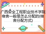 广西安全工程职业技术学院宿舍一般是怎么分配的(宿舍分配方式)
