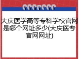 大庆医学高等专科学校官网是哪个网址多少(大庆医专官网网址)
