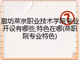 廊坊燕京职业技术学院专业开设有哪些,特色在哪(燕职院专业特色)