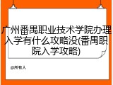 广州番禺职业技术学院办理入学有什么攻略没(番禺职院入学攻略)