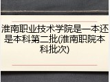 淮南职业技术学院是一本还是本科第二批(淮南职院本科批次)