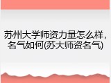 苏州大学师资力量怎么样，名气如何(苏大师资名气)