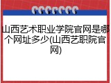 山西艺术职业学院官网是哪个网址多少(山西艺职院官网)