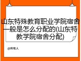 山东特殊教育职业学院宿舍一般是怎么分配的(山东特教学院宿舍分配)