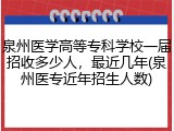 泉州医学高等专科学校一届招收多少人，最近几年(泉州医专近年招生人数)