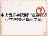 中央音乐学院到毕业要花多少学费(央音毕业学费)