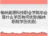 榆林能源科技职业学院毕业是什么学历有何优势(榆林职院学历优势)