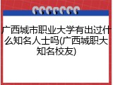 广西城市职业大学有出过什么知名人士吗(广西城职大知名校友)
