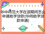 华中师范大学在读期间怎么申请助学贷款(华师助学贷款申请)