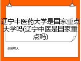 辽宁中医药大学是国家重点大学吗(辽宁中医是国家重点吗)