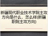 新疆现代职业技术学院主攻方向是什么，怎么样(新疆职院主攻方向)