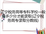 辽宁税务高等专科学校一般要多少分才能录取(辽宁税务高专录取分数线)
