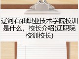 辽河石油职业技术学院校训是什么，校长介绍(辽职院校训校长)