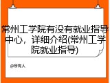 常州工学院有没有就业指导中心，详细介绍(常州工学院就业指导)