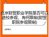 北京财贸职业学院是否可以进校参观，有何限制(财贸职院参观限制)