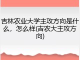 吉林农业大学主攻方向是什么，怎么样(吉农大主攻方向)
