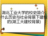 湖北工业大学的校史简介，什么历史与社会背景下建校的(湖工大建校背景)