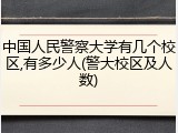 中国人民警察大学有几个校区,有多少人(警大校区及人数)