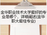 金华职业技术大学最好的专业是哪个，详细阐述(金华职大最佳专业)