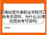 云南经贸外事职业学院可以自考去读吗，为什么(云南经贸自考可读吗)