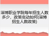 淄博职业学院每年招生人数多少，政策变动如何(淄博招生人数政策)