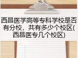 西昌医学高等专科学校是否有分校，共有多少个校区(西昌医专几个校区)