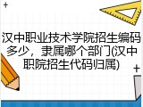 汉中职业技术学院招生编码多少，隶属哪个部门(汉中职院招生代码归属)