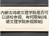 内蒙古鸿德文理学院是否可以进校参观，有何限制(鸿德文理学院参观限制)