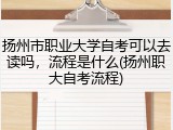 扬州市职业大学自考可以去读吗，流程是什么(扬州职大自考流程)