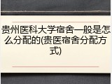 贵州医科大学宿舍一般是怎么分配的(贵医宿舍分配方式)