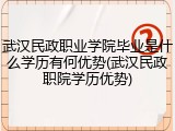 武汉民政职业学院毕业是什么学历有何优势(武汉民政职院学历优势)