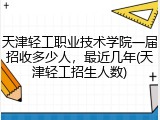 天津轻工职业技术学院一届招收多少人，最近几年(天津轻工招生人数)