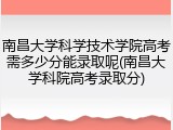 南昌大学科学技术学院高考需多少分能录取呢(南昌大学科院高考录取分)