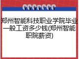 郑州智能科技职业学院毕业一般工资多少钱(郑州智能职院薪资)