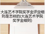 大连艺术学院奖学金评定细则是怎样的(大连艺术学院奖学金细则)