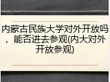 内蒙古民族大学对外开放吗，能否进去参观(内大对外开放参观)
