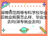 淄博师范高等专科学校毕业后就业前景怎么样，毕业生去向(淄专就业去向)