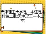 天津理工大学是一本还是本科第二批(天津理工一本二本)
