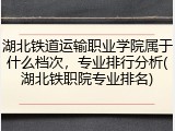 湖北铁道运输职业学院属于什么档次，专业排行分析(湖北铁职院专业排名)