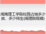 闽南理工学院校园占地多少亩，多少师生(闽理院规模)