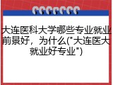 大连医科大学哪些专业就业前景好，为什么("大连医大就业好专业")