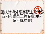 重庆外语外事学院主攻什么方向有哪些王牌专业(重外院王牌专业)